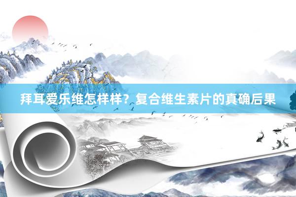 拜耳爱乐维怎样样？复合维生素片的真确后果