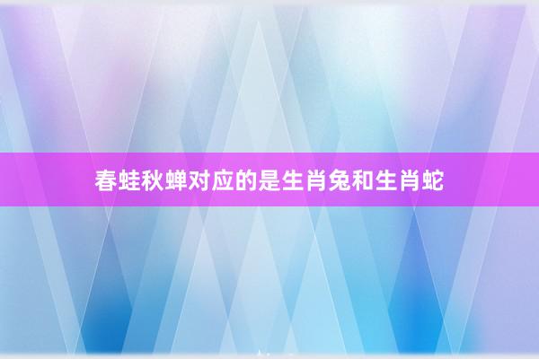 春蛙秋蝉对应的是生肖兔和生肖蛇
